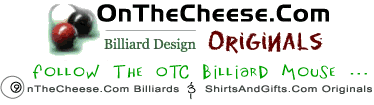 / Billiard Design Originals, posters, prints, t shirts, men and ladies apparel, sportswear, golf shirts, polos, gifts, cups, mugs, frosted glass mugs, stainless steel travel mugs, sweatshirts, tank tops, baseball caps, beach hats, visors, mouse pads go shopping with the OTC Billiard Mouse buy your favorite Cheesey Tee today visit our other site shirtsandgifts.com